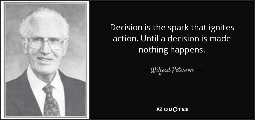 Decision is the spark that ignites action. Until a decision is made nothing happens. - Wilferd Peterson