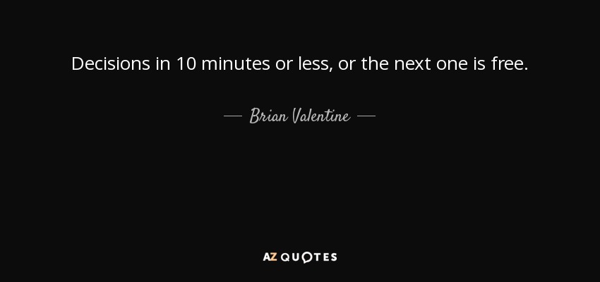 Decisions in 10 minutes or less, or the next one is free. - Brian Valentine