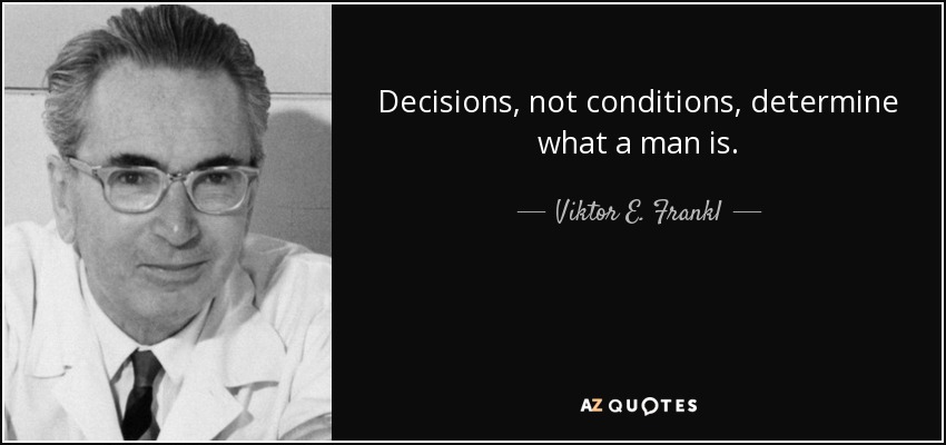 Decisions, not conditions, determine what a man is. - Viktor E. Frankl