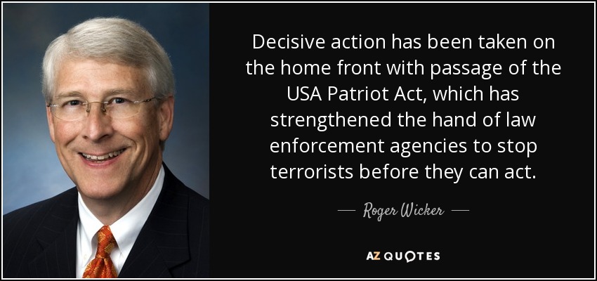 Decisive action has been taken on the home front with passage of the USA Patriot Act, which has strengthened the hand of law enforcement agencies to stop terrorists before they can act. - Roger Wicker