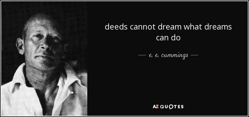 deeds cannot dream what dreams can do - e. e. cummings
