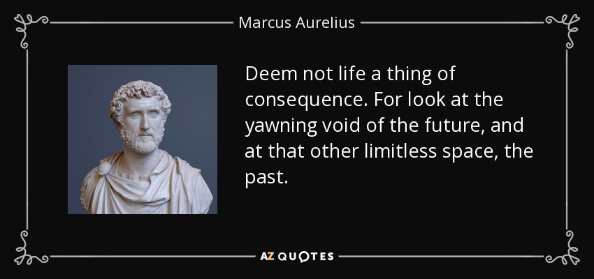 Deem not life a thing of consequence. For look at the yawning void of the future, and at that other limitless space, the past. - Marcus Aurelius