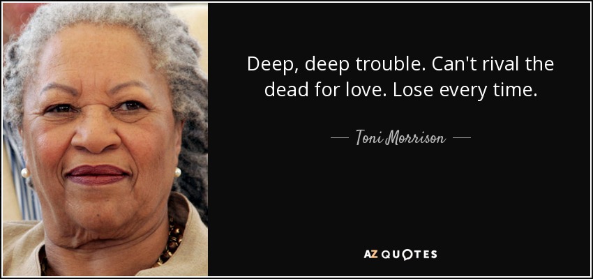 Deep, deep trouble. Can't rival the dead for love. Lose every time. - Toni Morrison