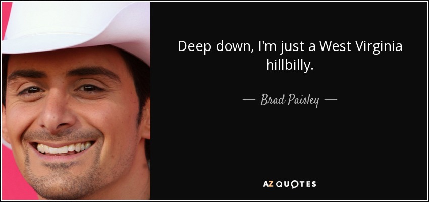 Deep down, I'm just a West Virginia hillbilly. - Brad Paisley
