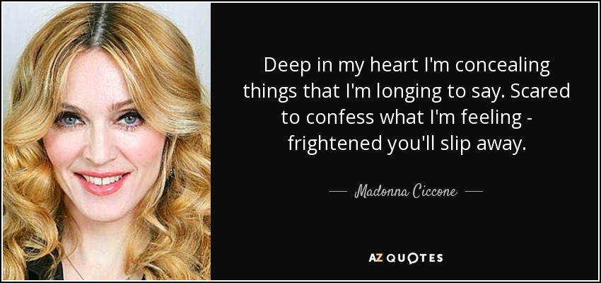 Deep in my heart I'm concealing things that I'm longing to say. Scared to confess what I'm feeling - frightened you'll slip away. - Madonna Ciccone