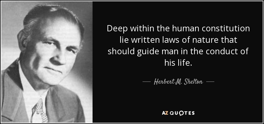 Deep within the human constitution lie written laws of nature that should guide man in the conduct of his life. - Herbert M. Shelton