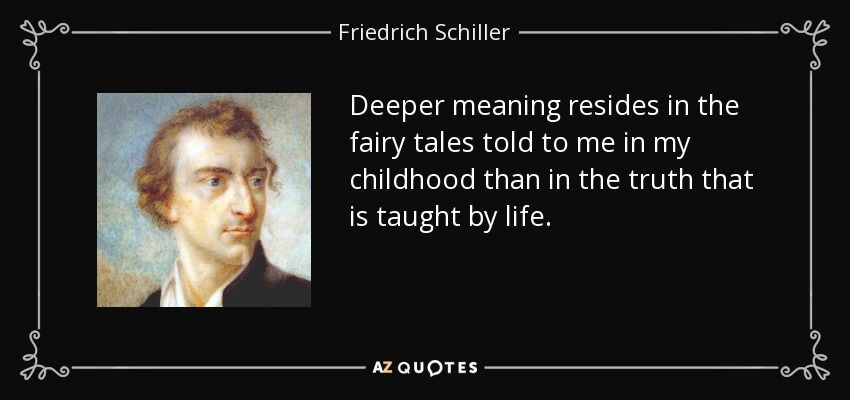 Deeper meaning resides in the fairy tales told to me in my childhood than in the truth that is taught by life. - Friedrich Schiller