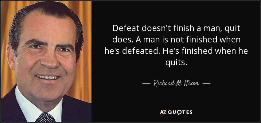 Defeat doesn't finish a man, quit does. A man is not finished when he's defeated. He's finished when he quits. - Richard M. Nixon