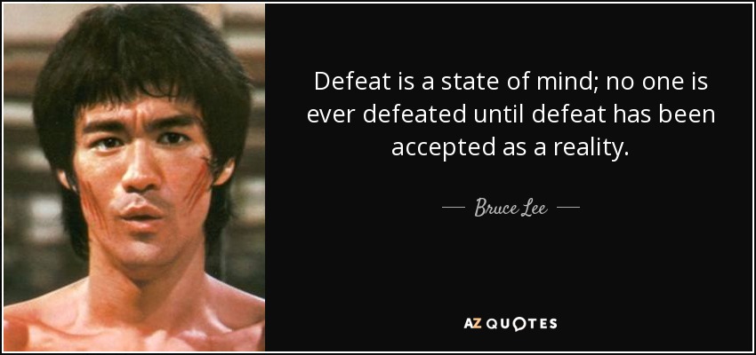 Defeat is a state of mind; no one is ever defeated until defeat has been accepted as a reality. - Bruce Lee