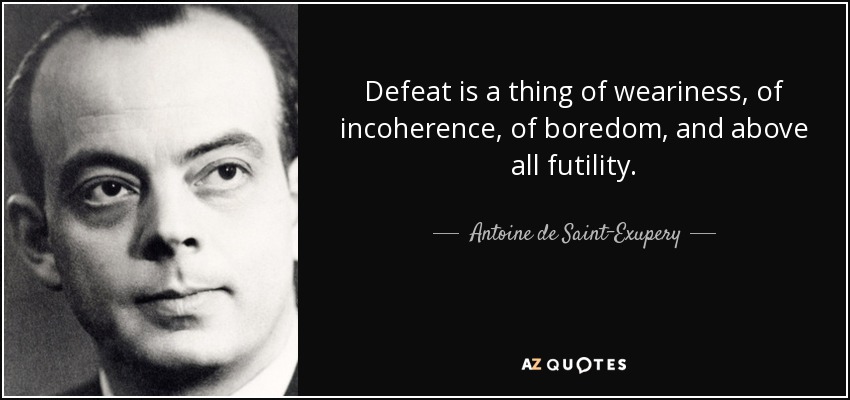 Defeat is a thing of weariness, of incoherence, of boredom, and above all futility. - Antoine de Saint-Exupery