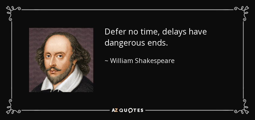 Defer no time, delays have dangerous ends. - William Shakespeare