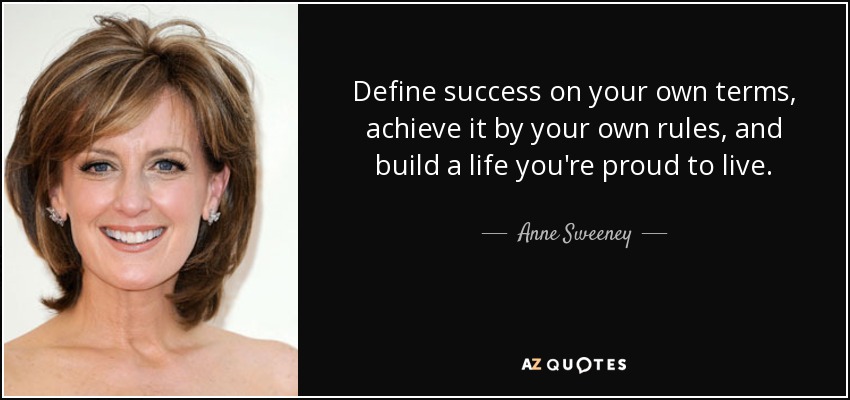 Define success on your own terms, achieve it by your own rules, and build a life you're proud to live. - Anne Sweeney