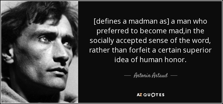 [defines a madman as] a man who preferred to become mad,in the socially accepted sense of the word, rather than forfeit a certain superior idea of human honor. - Antonin Artaud