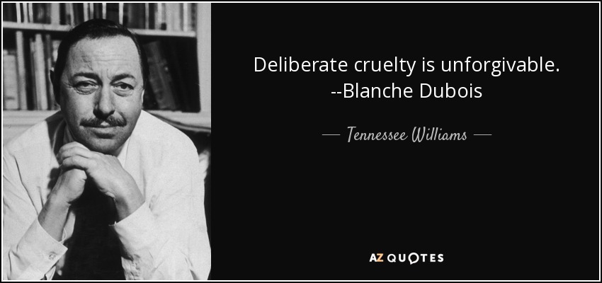 Deliberate cruelty is unforgivable. --Blanche Dubois - Tennessee Williams