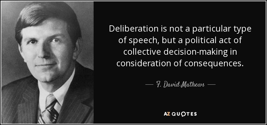 Deliberation is not a particular type of speech, but a political act of collective decision-making in consideration of consequences. - F. David Mathews
