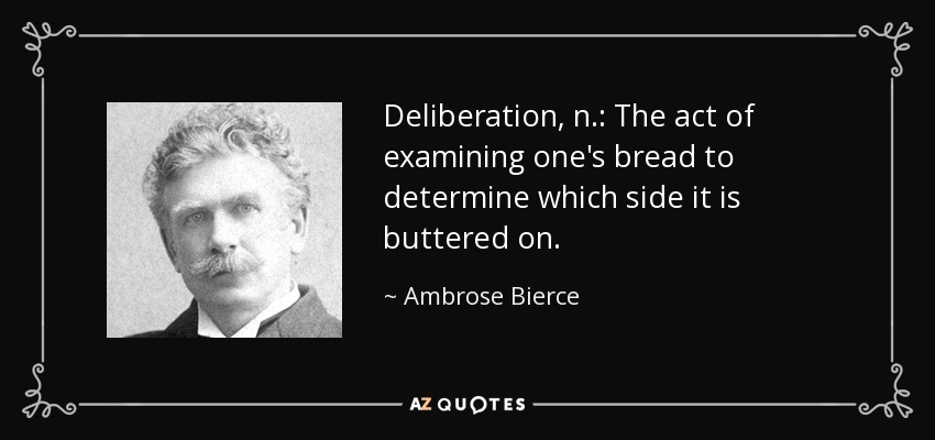 Deliberation, n.: The act of examining one's bread to determine which side it is buttered on. - Ambrose Bierce