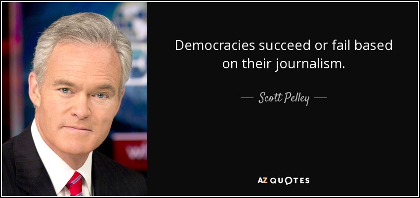 Democracies succeed or fail based on their journalism. - Scott Pelley