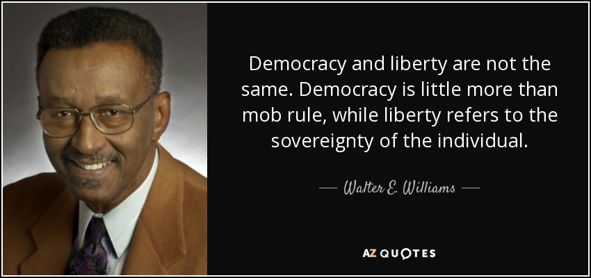 Democracy and liberty are not the same. Democracy is little more than mob rule, while liberty refers to the sovereignty of the individual. - Walter E. Williams