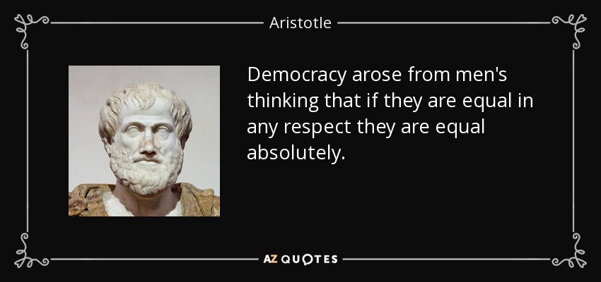 Democracy arose from men's thinking that if they are equal in any respect they are equal absolutely. - Aristotle