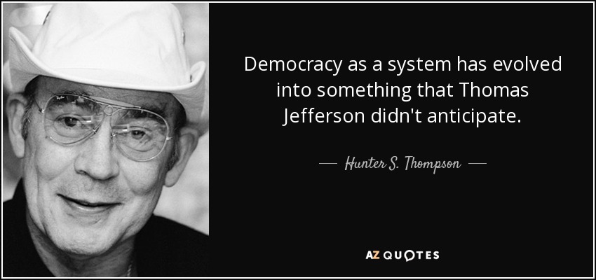 Democracy as a system has evolved into something that Thomas Jefferson didn't anticipate. - Hunter S. Thompson