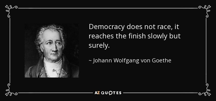 Democracy does not race, it reaches the finish slowly but surely. - Johann Wolfgang von Goethe