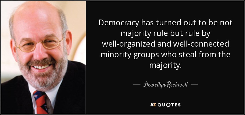 Democracy has turned out to be not majority rule but rule by well-organized and well-connected minority groups who steal from the majority. - Llewellyn Rockwell