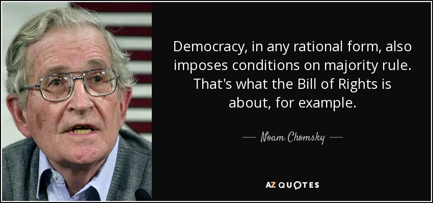 Democracy, in any rational form, also imposes conditions on majority rule. That's what the Bill of Rights is about, for example. - Noam Chomsky
