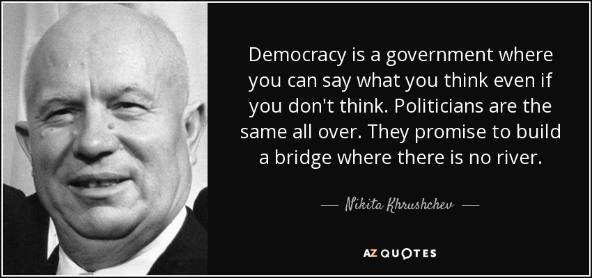 Democracy is a government where you can say what you think even if you don't think. Politicians are the same all over. They promise to build a bridge where there is no river. - Nikita Khrushchev