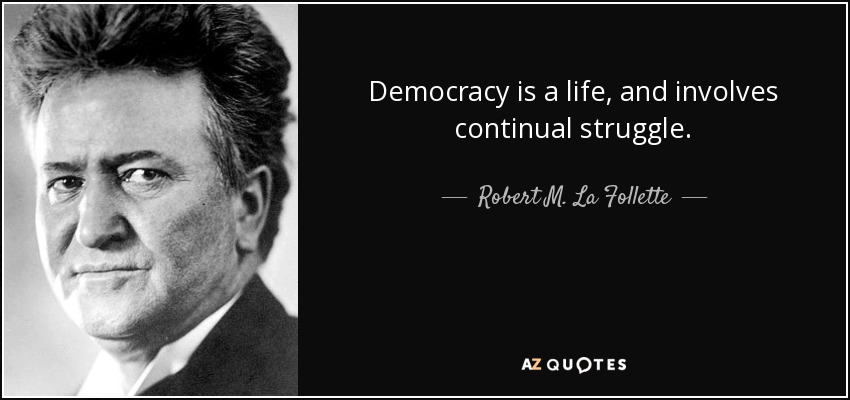 Democracy is a life, and involves continual struggle. - Robert M. La Follette, Sr.