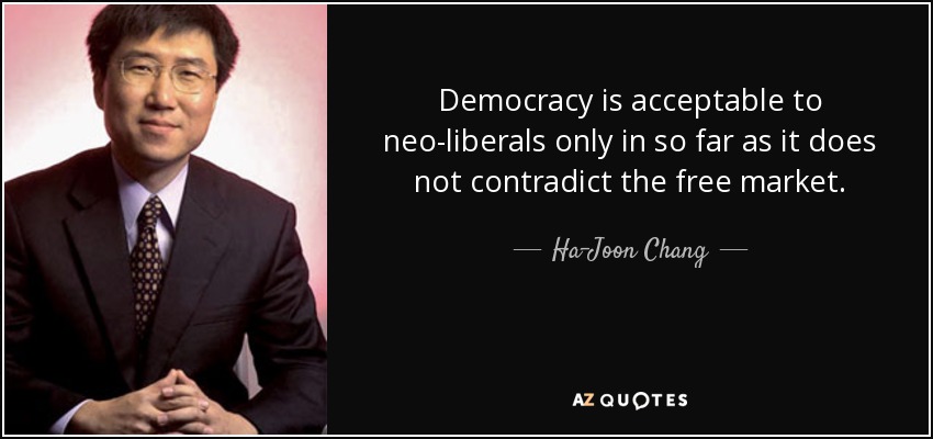 Democracy is acceptable to neo-liberals only in so far as it does not contradict the free market. - Ha-Joon Chang