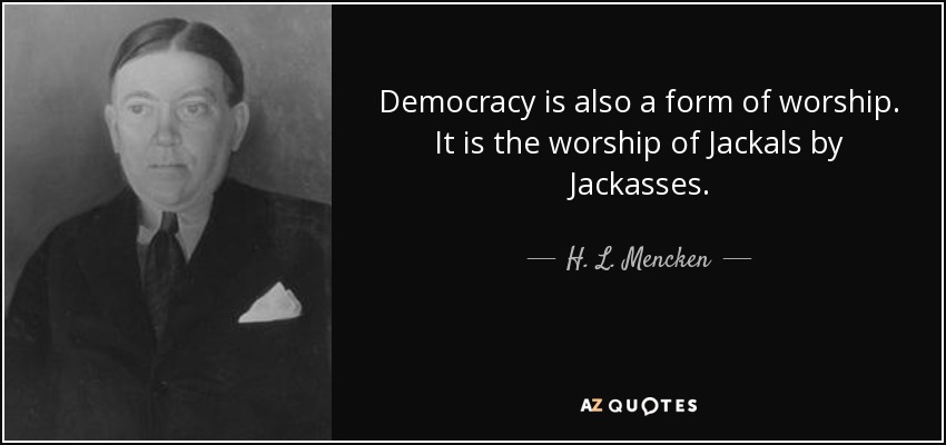 Democracy is also a form of worship. It is the worship of Jackals by Jackasses. - H. L. Mencken