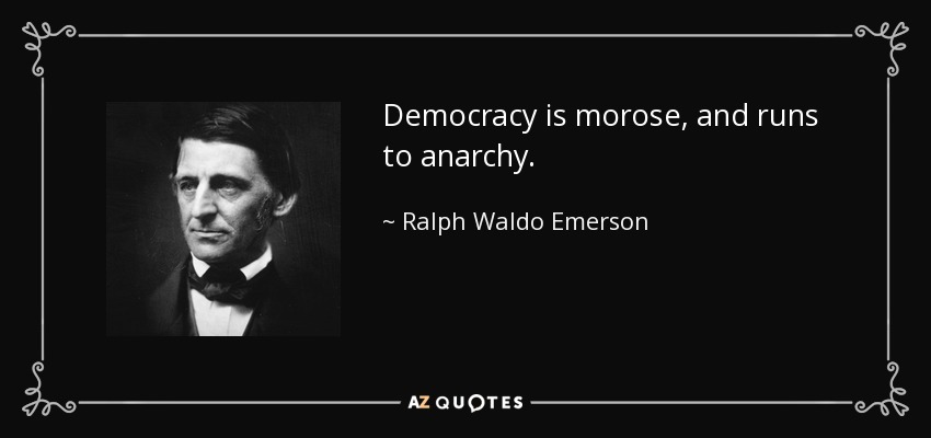 Democracy is morose, and runs to anarchy. - Ralph Waldo Emerson