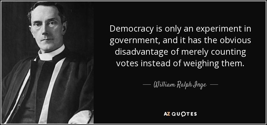 Democracy is only an experiment in government, and it has the obvious disadvantage of merely counting votes instead of weighing them. - William Ralph Inge