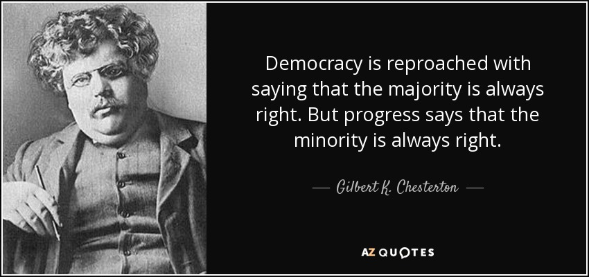 Democracy is reproached with saying that the majority is always right. But progress says that the minority is always right. - Gilbert K. Chesterton