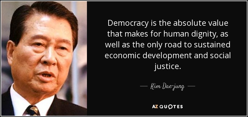 Democracy is the absolute value that makes for human dignity, as well as the only road to sustained economic development and social justice. - Kim Dae-jung