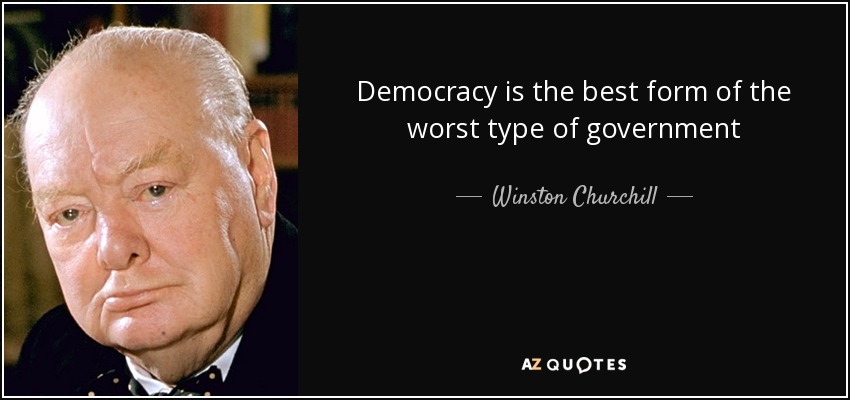 Democracy is the best form of the worst type of government - Winston Churchill
