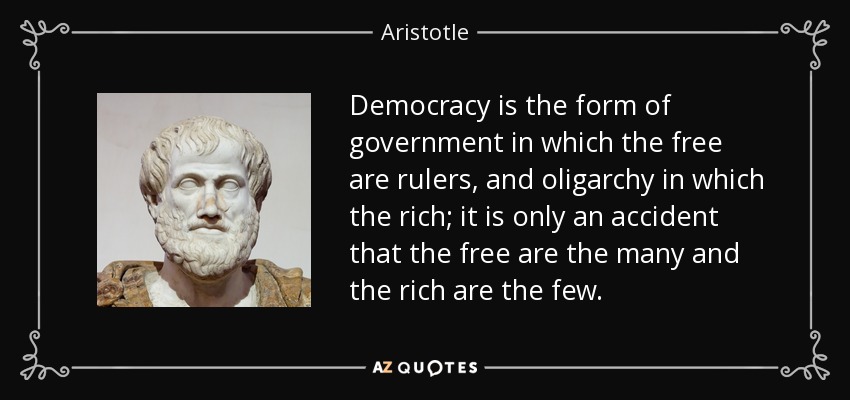 Democracy is the form of government in which the free are rulers, and oligarchy in which the rich; it is only an accident that the free are the many and the rich are the few. - Aristotle