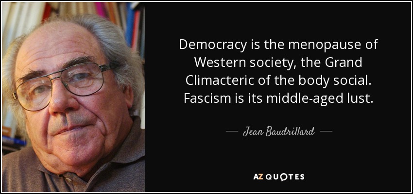 Democracy is the menopause of Western society, the Grand Climacteric of the body social. Fascism is its middle-aged lust. - Jean Baudrillard