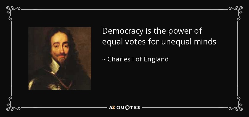 Democracy is the power of equal votes for unequal minds - Charles I of England