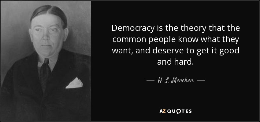 Democracy is the theory that the common people know what they want, and deserve to get it good and hard. - H. L. Mencken
