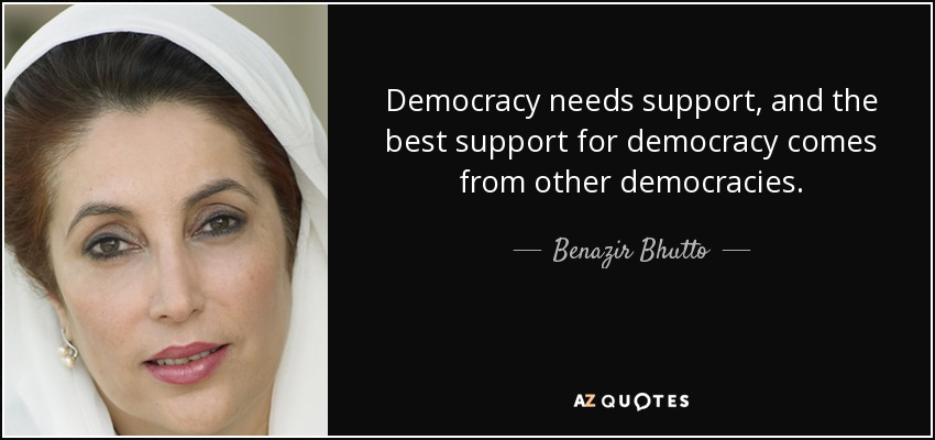 Democracy needs support, and the best support for democracy comes from other democracies. - Benazir Bhutto