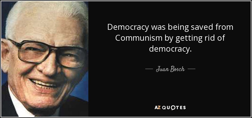 Democracy was being saved from Communism by getting rid of democracy. - Juan Bosch