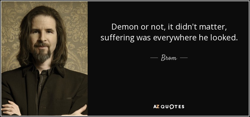 Demon or not, it didn't matter, suffering was everywhere he looked. - Brom