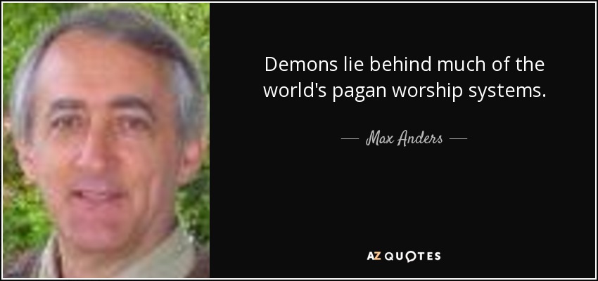Demons lie behind much of the world's pagan worship systems. - Max Anders
