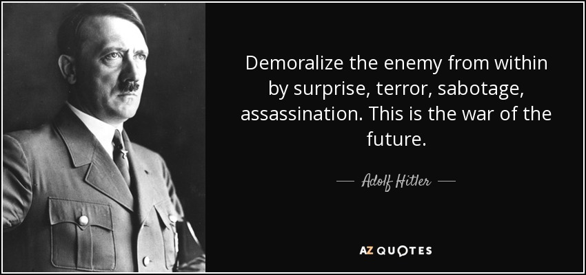 Demoralize the enemy from within by surprise, terror, sabotage, assassination. This is the war of the future. - Adolf Hitler