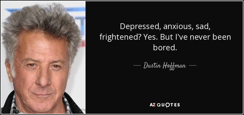 Depressed, anxious, sad, frightened? Yes. But I've never been bored. - Dustin Hoffman