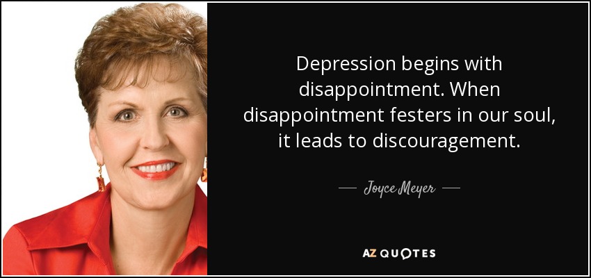 Depression begins with disappointment. When disappointment festers in our soul, it leads to discouragement. - Joyce Meyer