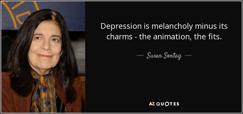 Depression is melancholy minus its charms - the animation, the fits. - Susan Sontag