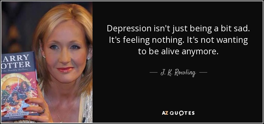 Depression isn't just being a bit sad. It's feeling nothing. It's not wanting to be alive anymore. - J. K. Rowling
