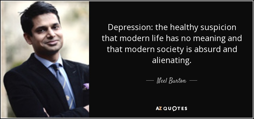 Depression: the healthy suspicion that modern life has no meaning and that modern society is absurd and alienating. - Neel Burton